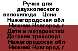 Ручка для двухколесного велосипеда › Цена ­ 300 - Нижегородская обл., Нижний Новгород г. Дети и материнство » Детский транспорт   . Нижегородская обл.,Нижний Новгород г.